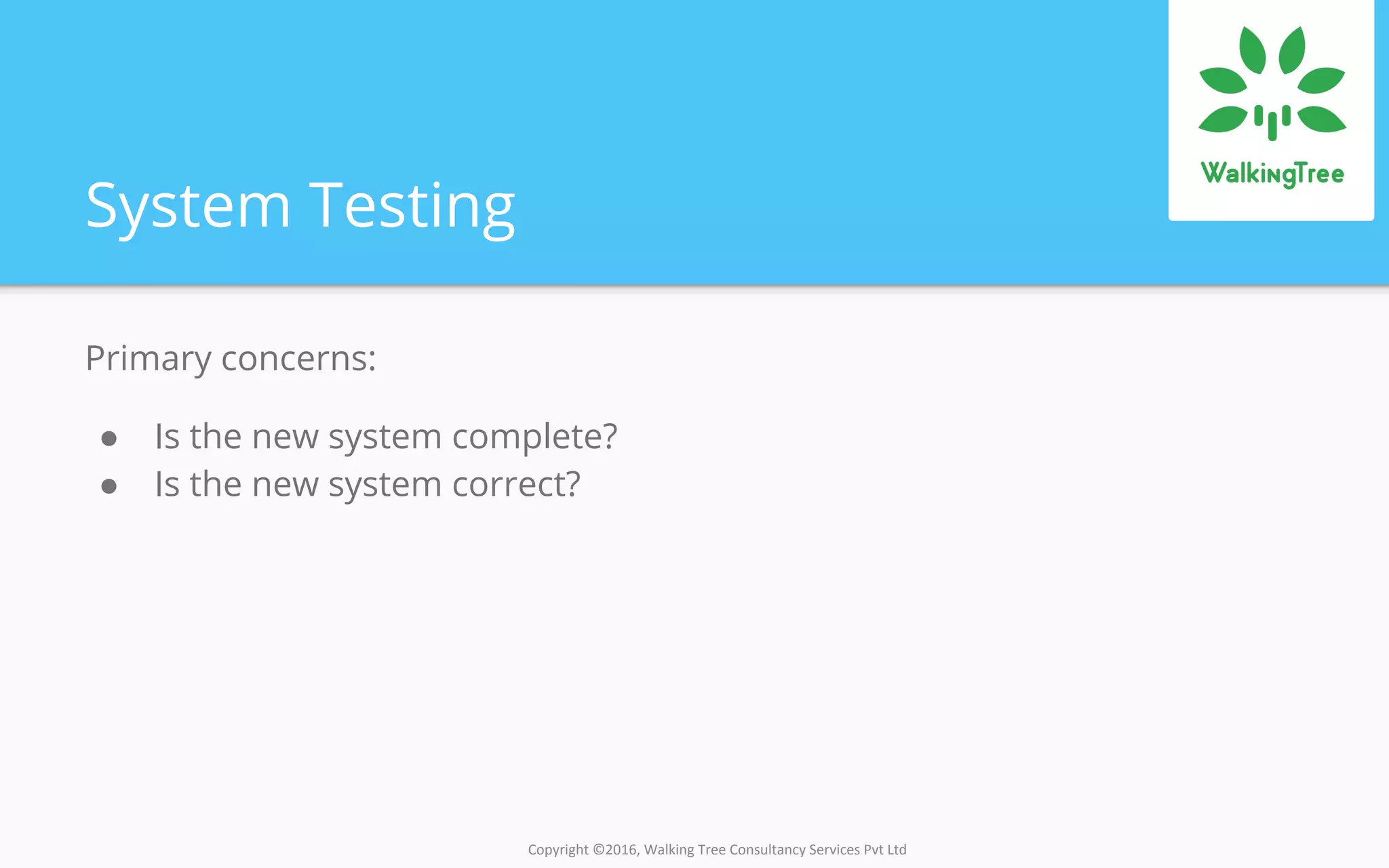 Copyright ©2016, Walking Tree Consultancy Services Pvt Ltd
System Testing
Primary concerns:
● Is the new system complete?
● Is the new system correct?
 