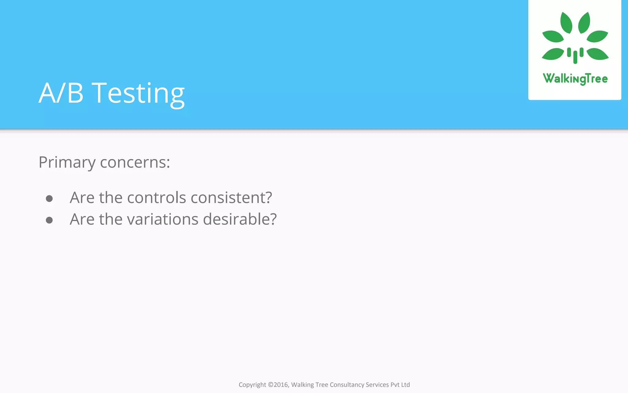 Copyright ©2016, Walking Tree Consultancy Services Pvt Ltd
A/B Testing
Primary concerns:
● Are the controls consistent?
● Are the variations desirable?
 