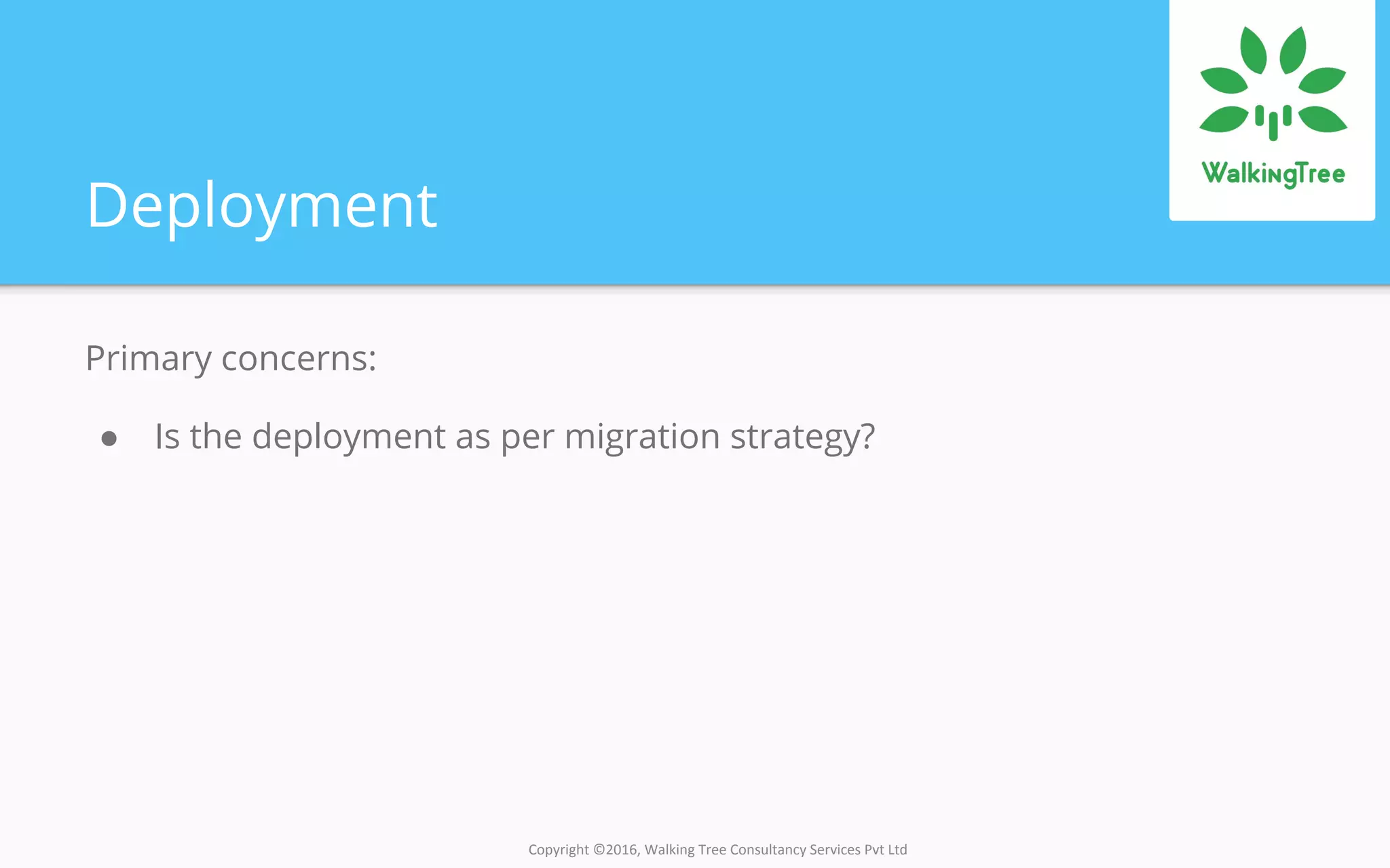 Copyright ©2016, Walking Tree Consultancy Services Pvt Ltd
Deployment
Primary concerns:
● Is the deployment as per migration strategy?
 