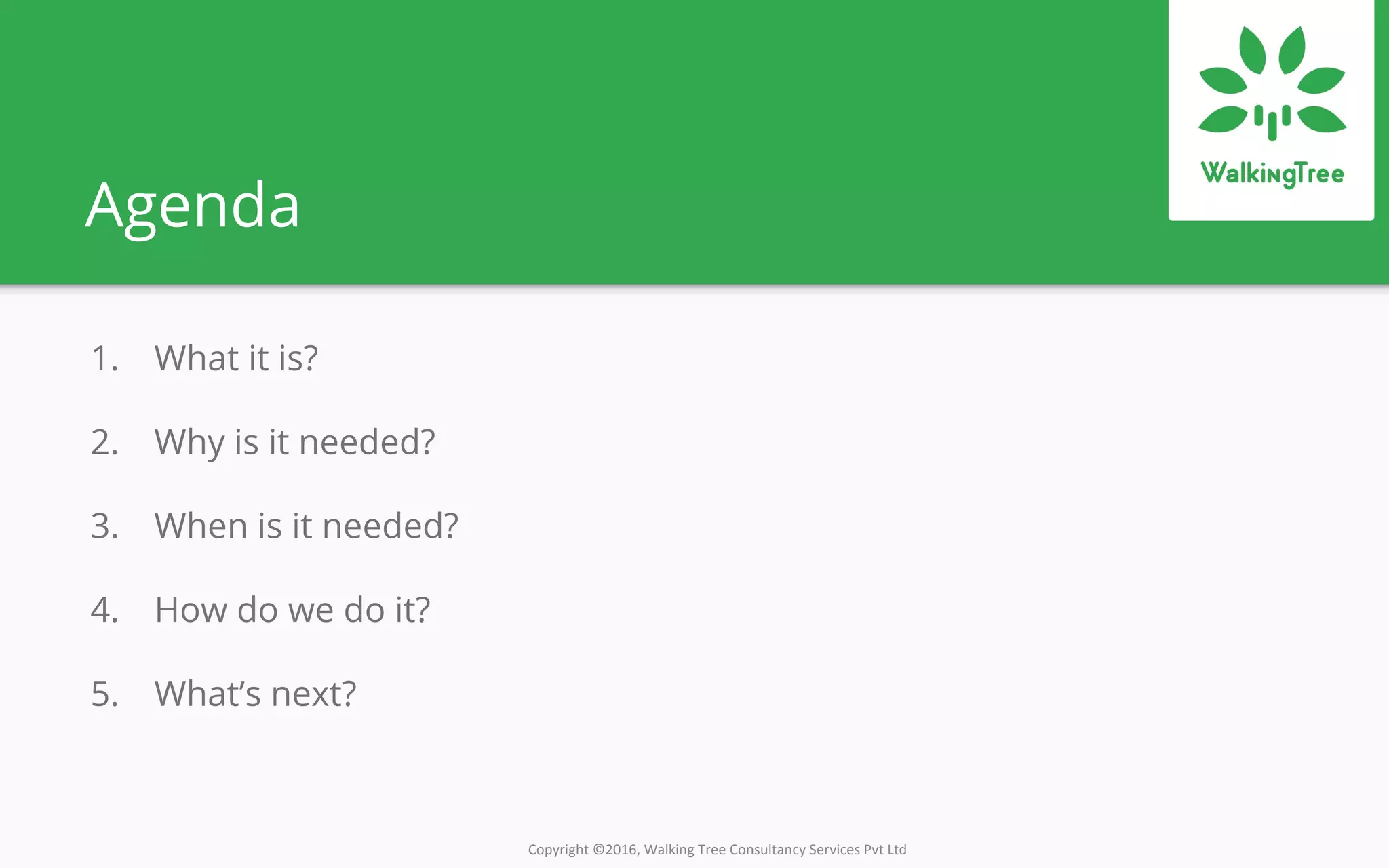 Copyright ©2016, Walking Tree Consultancy Services Pvt Ltd
Agenda
1. What it is?
2. Why is it needed?
3. When is it needed?
4. How do we do it?
5. What’s next?
 