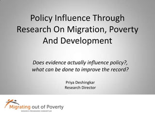 Policy Influence Through Research On Migration, Poverty And Development Does evidence actually influence policy?,  what can be done to improve the record? Priya Deshingkar Research Director 