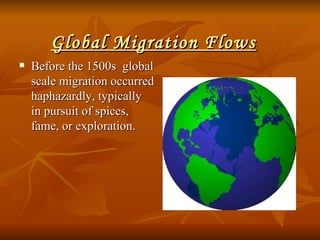 Global Migration Flows Before the 1500s  global scale migration occurred haphazardly, typically in pursuit of spices, fame, or exploration. 