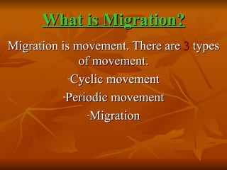 What is Migration? Migration is movement. There are  3  types of movement. Cyclic movement Periodic movement Migration 