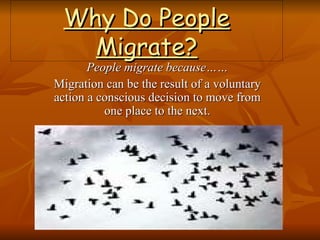 Why Do People Migrate? People migrate because…… Migration can be the result of a voluntary action a conscious decision to move from one place to the next. 