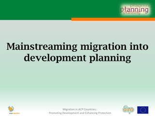 Mainstreaming migration into
   development planning




                  Migration in ACP Countries :
        Promoting Development and Enhancing Protection
 