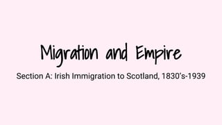 Migration and Empire
Section A: Irish Immigration to Scotland, 1830’s-1939
 