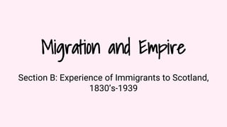 Migration and Empire
Section B: Experience of Immigrants to Scotland,
1830’s-1939
 