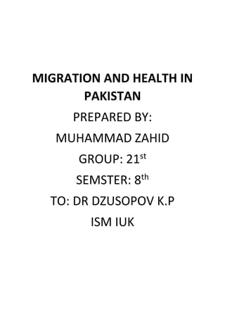 MIGRATION AND HEALTH IN
PAKISTAN
PREPARED BY:
MUHAMMAD ZAHID
GROUP: 21st
SEMSTER: 8th
TO: DR DZUSOPOV K.P
ISM IUK
 