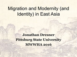 Migration and Modernity (and
Identity) in East Asia
Jonathan Dresner
Pittsburg State University
MWWHA 2016
 