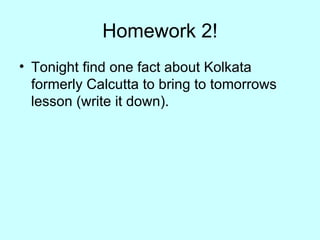 Homework 2! Tonight find one fact about Kolkata formerly Calcutta to bring to tomorrows lesson (write it down). 