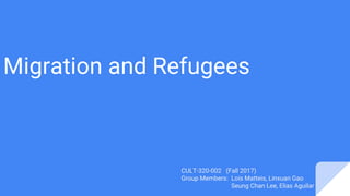Migration and Refugees
CULT-320-002 (Fall 2017)
Group Members: Lois Matteis, Linxuan Gao
Seung Chan Lee, Elias Aguilar
 