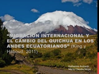 “MIGRACIÓN INTERNACIONAL Y
EL CAMBIO DEL QUICHUA EN LOS
ANDES ECUATORIANOS” (King y
Haboud, 2011)

Katherine Andrade
María Claudia Moya

 
