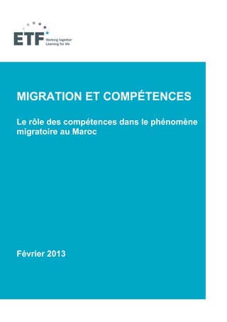 MIGRATION ET COMPÉTENCES

Le rôle des compétences dans le phénomène
migratoire au Maroc




Février 2013



                                        1
 
