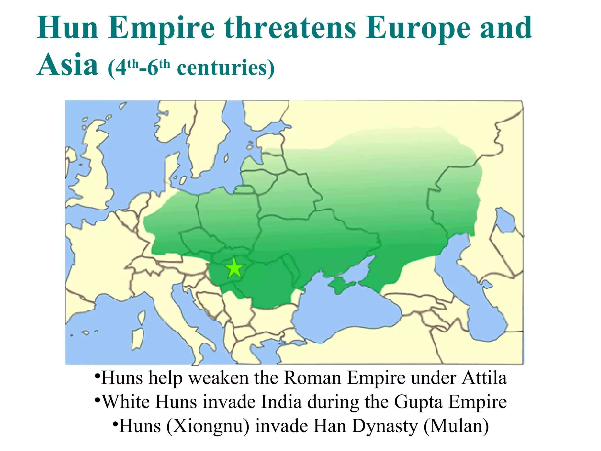 Hun Empire threatens Europe and Asia  (4 th -6 th  centuries) Huns help weaken the Roman Empire under Attila White Huns invade India during the Gupta Empire Huns (Xiongnu) invade Han Dynasty (Mulan) 