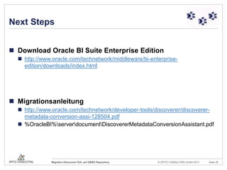 Next StepsDownload Oracle BI Suite Enterprise Editionhttp://www.oracle.com/technetwork/middleware/bi-enterprise-edition/downloads/index.htmlMigrationsanleitunghttp://www.oracle.com/technetwork/developer-tools/discoverer/discoverer-metadata-conversion-assi-128504.pdf%OracleBI%\server\document\DiscovererMetadataConversionAssistant.pdf