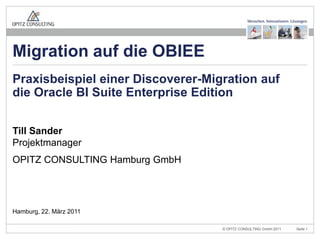 Till SanderProjektmanager OPITZ CONSULTING Hamburg GmbH Praxisbeispiel einer Discoverer-Migration auf die Oracle BI Suite Enterprise Edition Hamburg, 22. März 2011 Migration auf die OBIEE 