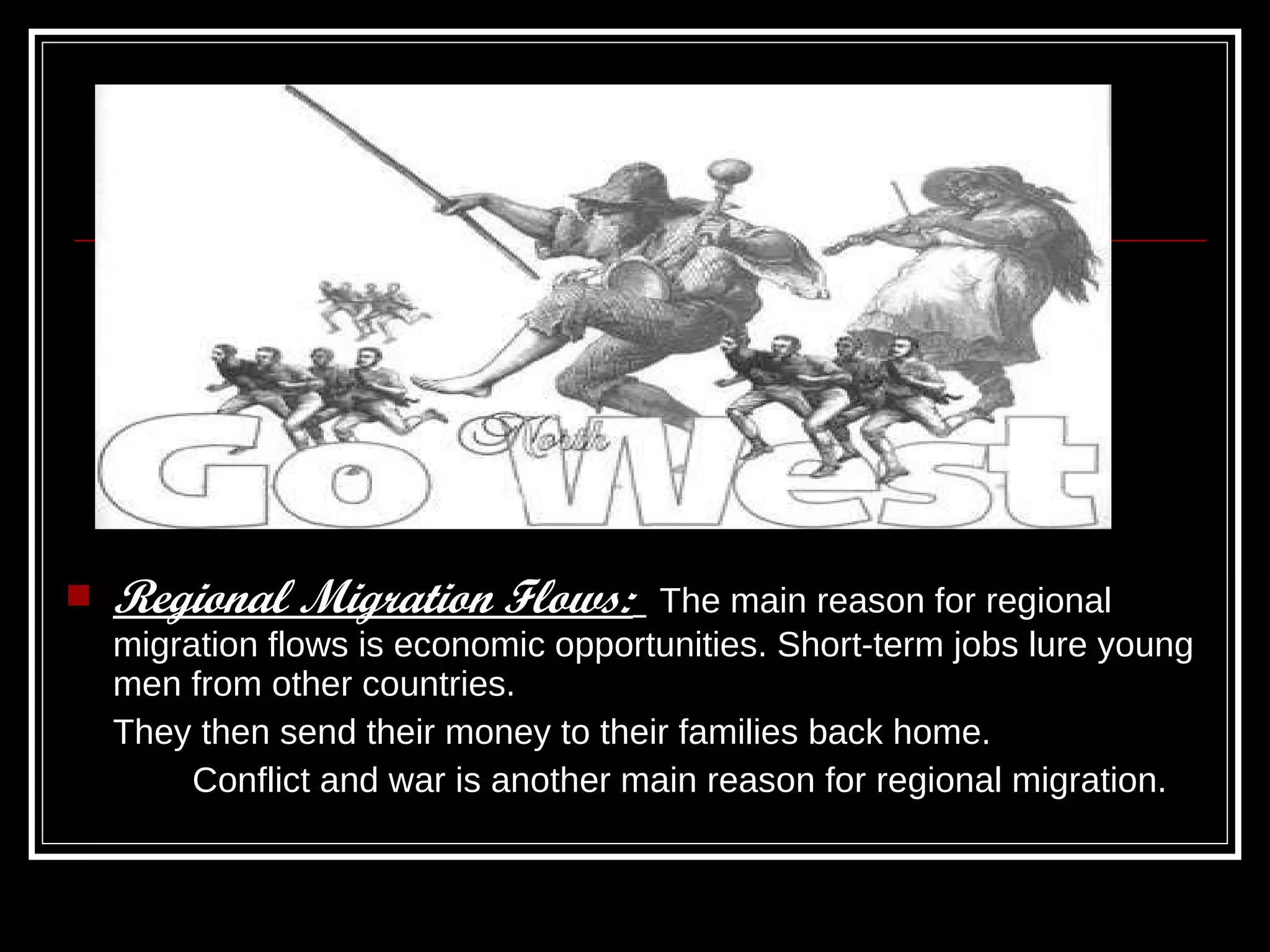 Regional Migration Flows:   The main reason for regional migration flows is economic opportunities. Short-term jobs lure young men from other countries. They then send their money to their families back home. Conflict and war is another main reason for regional migration. 