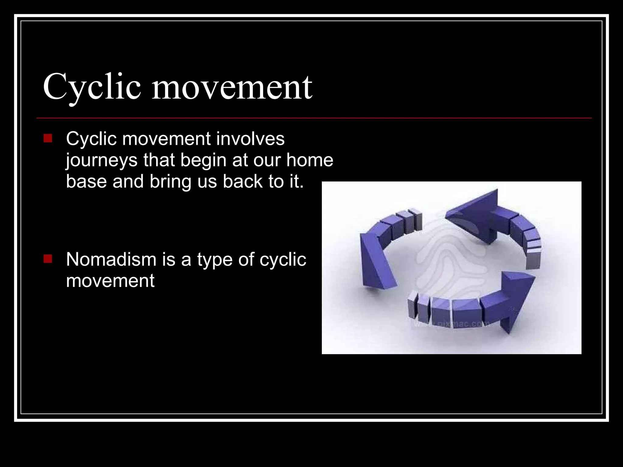Cyclic movement  Cyclic movement involves journeys that begin at our home base and bring us back to it. Nomadism is a type of cyclic movement 