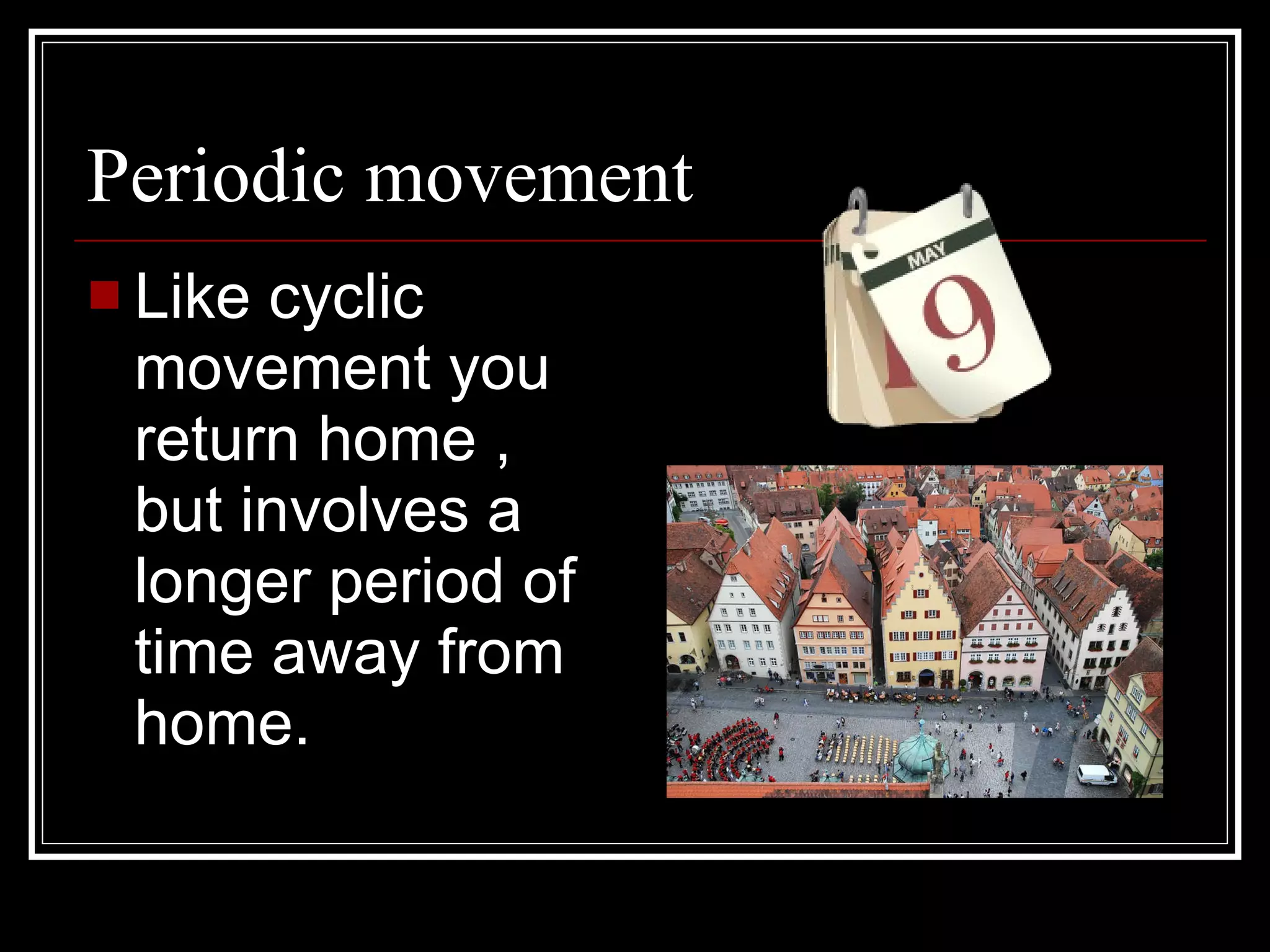 Periodic movement Like cyclic movement you return home , but involves a longer period of time away from home. 