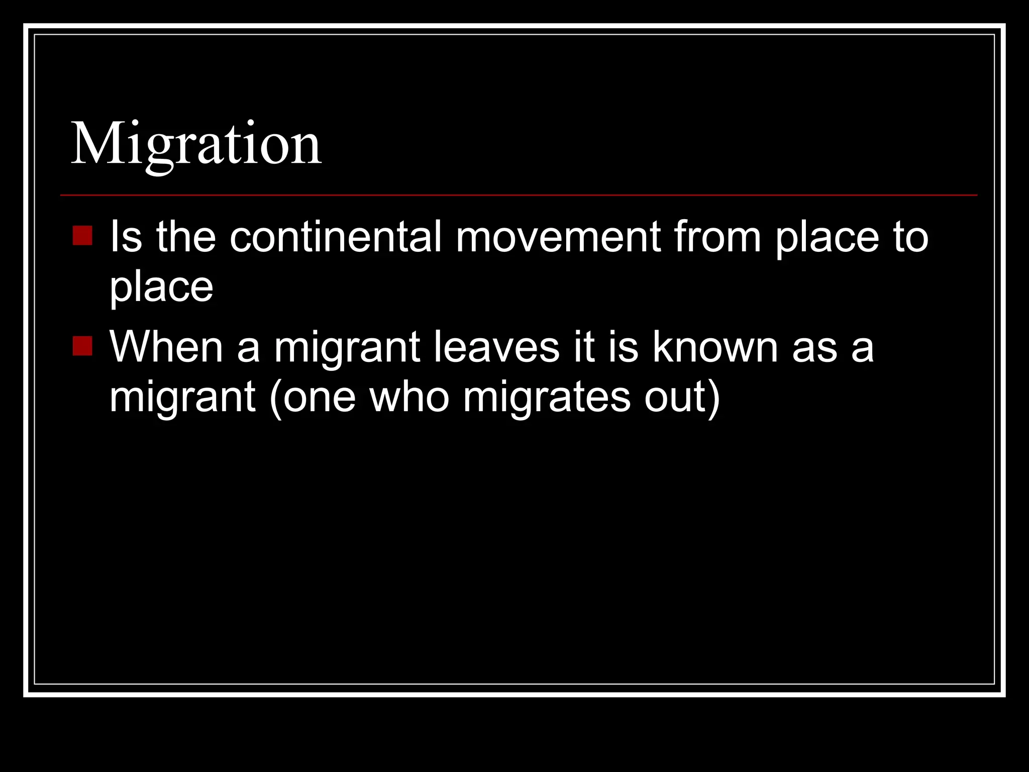 Migration Is the continental movement from place to place When a migrant leaves it is known as a migrant (one who migrates out) 