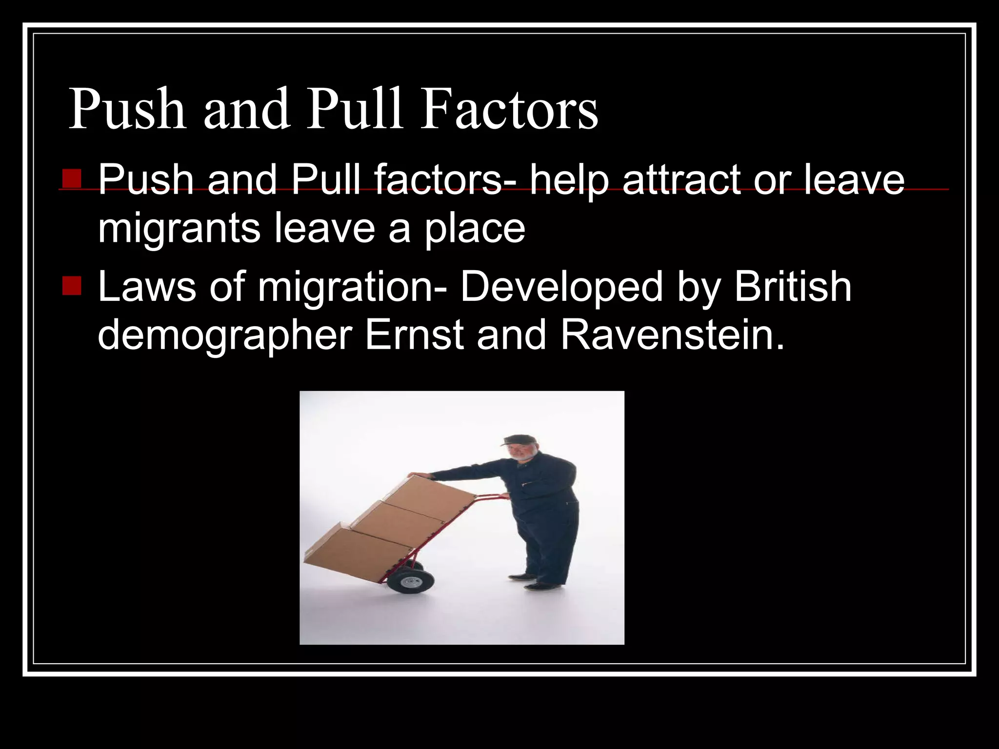 Push and Pull Factors Push and Pull factors- help attract or leave migrants leave a place Laws of migration- Developed by British demographer Ernst and Ravenstein. 