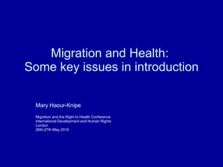 Migration and Health:  Some key issues in introduction Mary Haour-Knipe Migration and the Right to Health Conference International Development and Human Rights London 26th-27th May 2010 