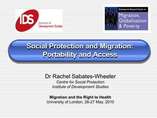 Social Protection and Migration:Portability and Access Dr Rachel Sabates-Wheeler Centre for Social Protection Institute of Development Studies Migration and the Right to Health University of London, 26-27 May, 2010 