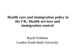 Health care and immigration policy in the UK: Health services and immigration control Rayah Feldman London South Bank University 