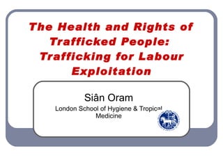 The Health and Rights of Trafficked People:  Trafficking for Labour Exploitation Siân Oram London School of Hygiene & Tropical Medicine 