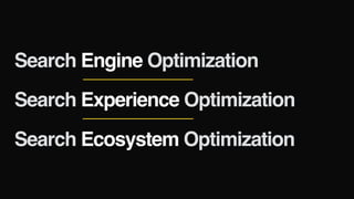 Search Engine Optimization
Search Experience Optimization
Search Ecosystem Optimization
 