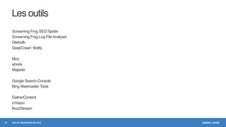 SAMUEL LAVOIESEO ET MIGRATION DE SITE
Les outils
Screaming Frog SEO Spider
Screaming Frog Log File Analyser
Sitebulb
DeepCrawl / Botify
Moz
ahrefs
Majestic
Google Search Console
Bing Webmaster Tools
GatherContent
inVision
BuzzStream
29
 