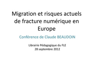 Migration et risques actuels
de fracture numérique en
          Europe
   Conférence de Claude BEAUDOIN
       Librairie Pédagogique du FLE
            28 septembre 2012
 