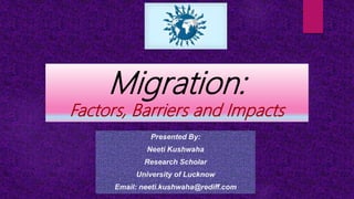 Presented By:
Neeti Kushwaha
Research Scholar
University of Lucknow
Email: neeti.kushwaha@rediff.com
Migration:
Factors, Barriers and Impacts
 