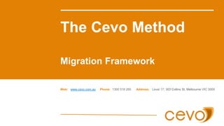 The Cevo Method
Migration Framework
Web: www.cevo.com.au Phone: 1300 518 265 Address: Level 17, 303 Collins St, Melbourne VIC 3000
 