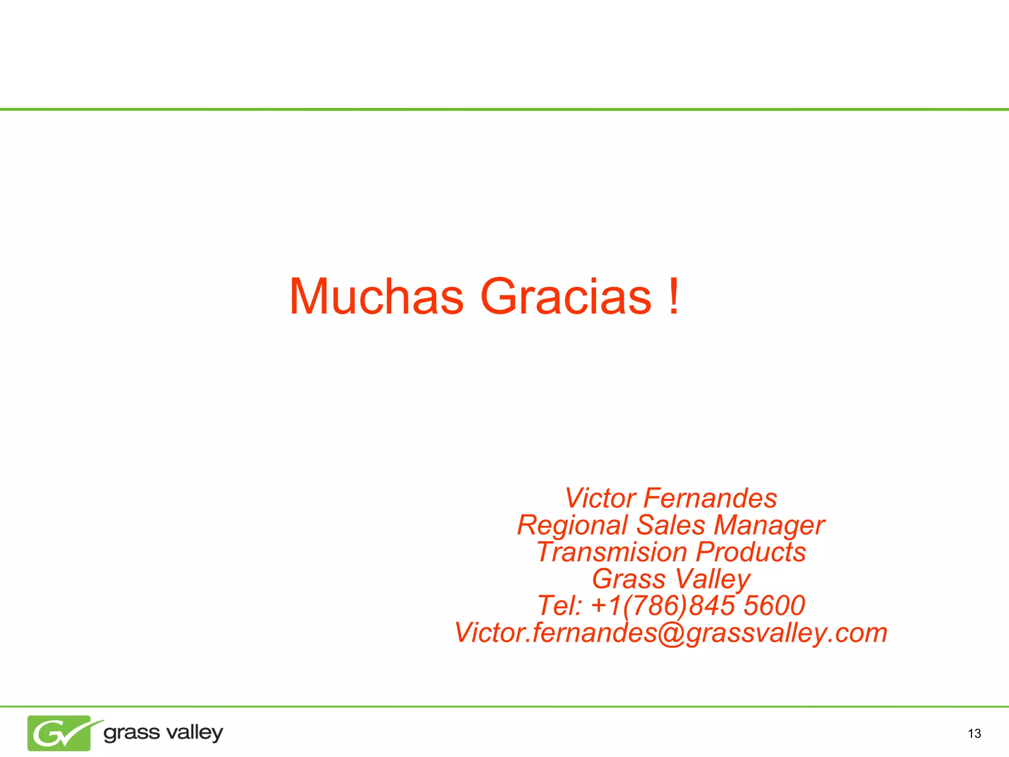 Muchas Gracias !   Victor Fernandes Regional Sales Manager Transmision Products Grass Valley Tel: +1(786)845 5600 [email_address] 
