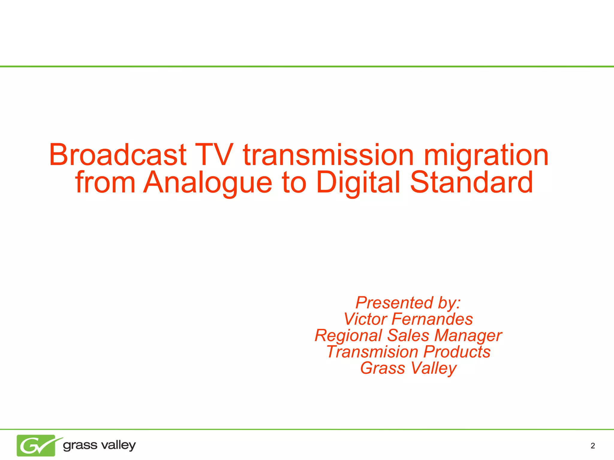Broadcast TV transmission migration from Analogue to Digital Standard   Presented by: Victor Fernandes Regional Sales Manager Transmision Products Grass Valley 