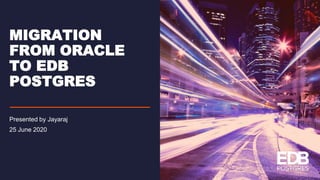 Presented by Jayaraj
25 June 2020
MIGRATION
FROM ORACLE
TO EDB
POSTGRES
 