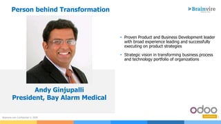 3Brainvire.com Confidential © 2020
• Proven Product and Business Development leader
with broad experience leading and successfully
executing on product strategies
• Strategic vision in transforming business process
and technology portfolio of organizations
Andy Ginjupalli
President, Bay Alarm Medical
Person behind Transformation
 