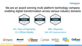 4Brainvire.com Confidential © 2020
We are an award winning multi platform technology company
enabling digital transformation across various industry domains
20+ Years of Experience 800+ Resources
11+ Offices Globally 100+ ERP Implementation
 