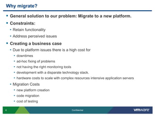 Why migrate?General solution to our problem: Migrate to a new platform.Constraints: Retain functionalityAddress perceived issuesCreating a business caseDue to platform issues there is a high cost for downtimes ad-hoc fixing of problems not having the right monitoring toolsdevelopment with a disparate technology stack. hardware costs to scale with complex resources intensive application serversMigration Costsnew platform creationcode migrationcost of testing