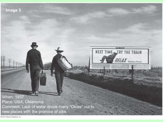 Image 3
When: 1937
Place: USA, Oklahoma
Comment: Lack of water drove many “Okies” out to
new places with the promise of jobs.
 