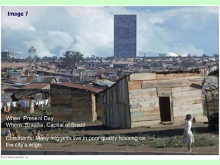 Image 7
When: Present Day
Where: Brasîlia, Capital of Brazil
Comments: Many migrants live in poor quality housing on
the city’s edge.
 