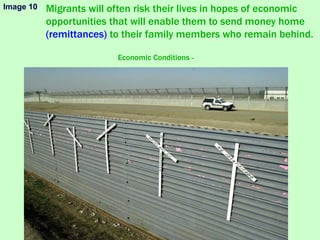 Migrants will often risk their lives in hopes of economic
opportunities that will enable them to send money home
(remittances) to their family members who remain behind.
Economic Conditions –
Image 10
 