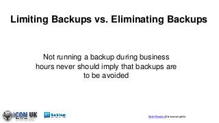 Keith Brooks @lotusevangelist
Not running a backup during business
hours never should imply that backups are
to be avoided
Limiting Backups vs. Eliminating Backups
 