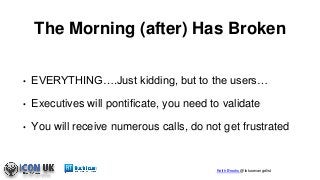 Keith Brooks @lotusevangelist
The Morning (after) Has Broken
• EVERYTHING….Just kidding, but to the users…
• Executives will pontificate, you need to validate
• You will receive numerous calls, do not get frustrated
 
