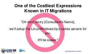 Keith Brooks @lotusevangelist
One of the Costliest Expressions
Known in IT Migrations
“Oh don't worry {Consultant's Name},
we'll setup the Linux/Windows/i/p/z series servers for
you.
It'll be easier.”
 