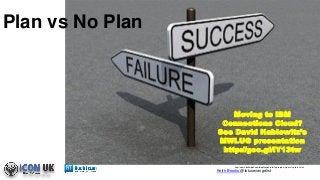 Keith Brooks @lotusevangelist
Plan vs No Plan
http://www.abetterpick.com/blog/thoughts/failing-to-plan-is-planning-to-fail.html
Moving to IBM
Connections Cloud?
See David Hablewitz’s
MWLUG presentation
http://goo.gl/lY13tw
 
