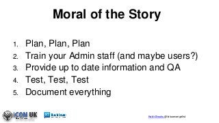 Keith Brooks @lotusevangelist
Moral of the Story
1. Plan, Plan, Plan
2. Train your Admin staff (and maybe users?)
3. Provi...