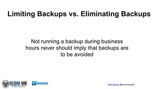 Keith Brooks @lotusevangelist
Not running a backup during business
hours never should imply that backups are
to be avoided
Limiting Backups vs. Eliminating Backups
 