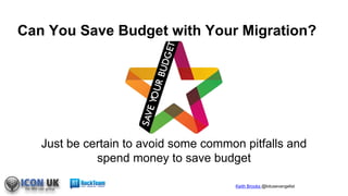 Keith Brooks @lotusevangelist
Can You Save Budget with Your Migration?
Just be certain to avoid some common pitfalls and
spend money to save budget
 